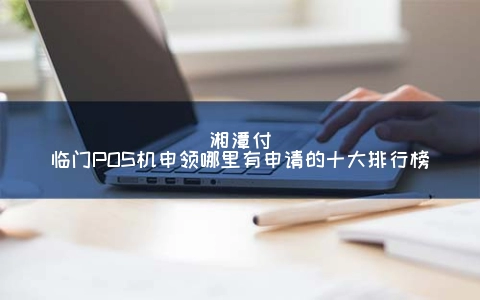 湘潭付临门POS机申领哪里有申请的十大排行榜