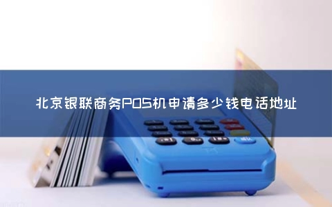 北京银联商务POS机申请多少钱电话地址