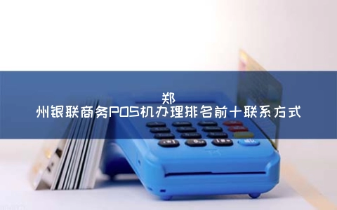 郑州银联商务POS机申请排名前十联系方式