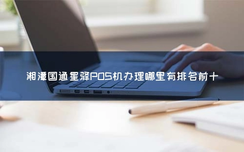 湘潭国通星驿POS机申请哪里有排名前十