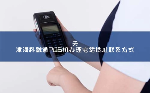 天津海科融通POS机申请电话地址联系方式