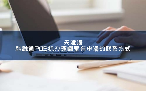 天津海科融通POS机申请哪里有申请的联系方式