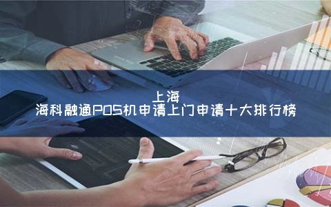 上海海科融通POS机申请上门申请十大排行榜