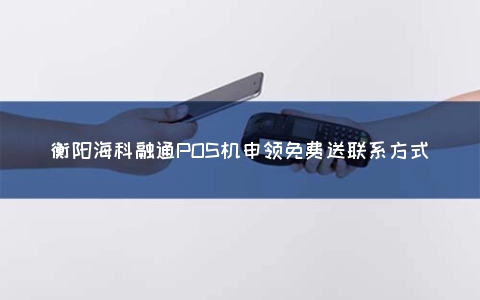 衡阳海科融通POS机申领免费送联系方式