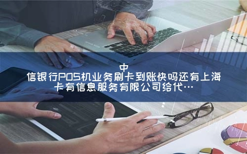 中信银行POS机业务刷卡到账快吗还有上海卡有信息服务有限公司给代…