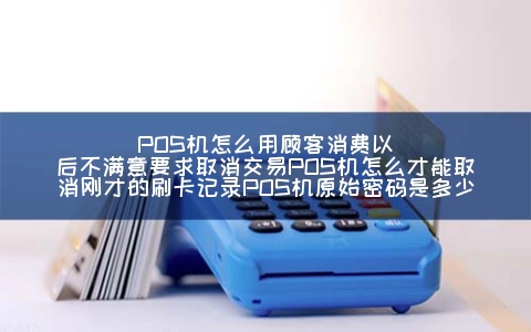 POS机怎么用顾客消费以后不满意要求取消交易POS机怎么才能取消刚才的刷卡记录POS机原始密码是多少