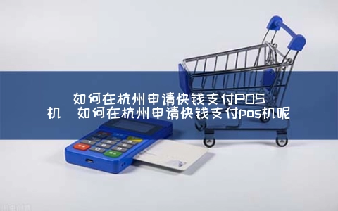 怎么在杭州申请快钱支付POS机（怎么在杭州申请快钱支付POS机呢）