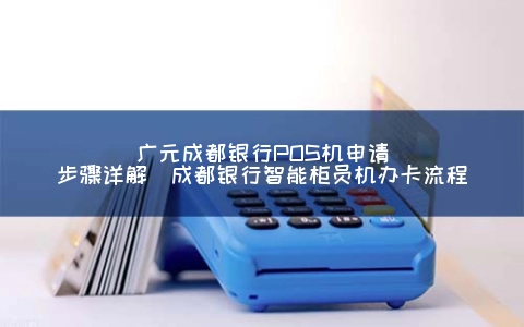 广元成都银行POS机申请步骤详解（成都银行智能柜员机办卡步骤）