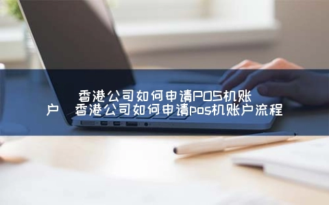 香港公司怎么申请POS机账户（香港公司怎么申请POS机账户步骤）