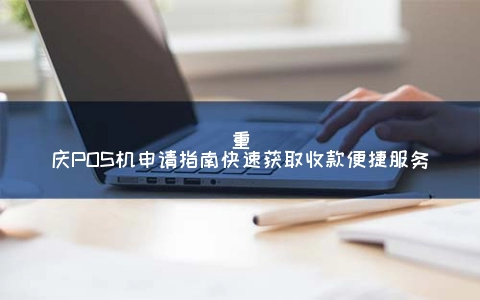 重庆POS机申请指南快速获取收款便捷服务