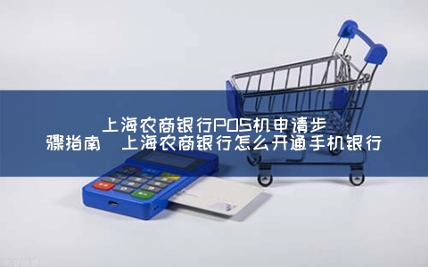 上海农商银行POS机申请步骤指南（上海农商银行怎么开通手机银行）