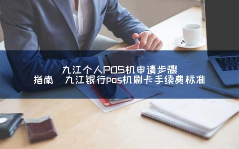 九江个人POS机申请步骤指南（九江银行POS机刷卡手续费标准）