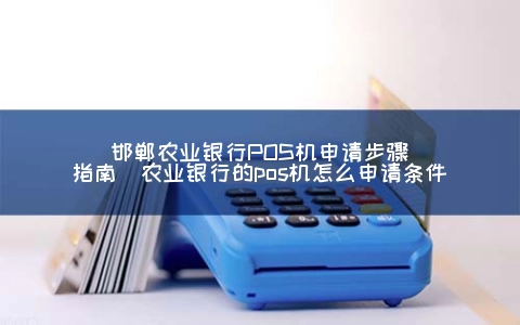 邯郸农业银行POS机申请步骤指南（农业银行的POS机怎么申请条件）