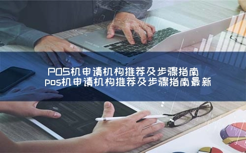 POS机申请机构推荐及步骤指南（POS机申请机构推荐及步骤指南最新）