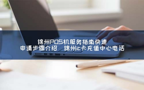 锦州POS机服务指南快速申请步骤介绍（锦州ic卡充值中心电话）