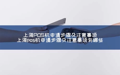 上海POS机申请步骤及注意事项（上海POS机申请步骤及注意事项有哪些）
