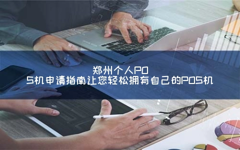 郑州个人POS机申请指南让您轻松拥有自己的POS机
