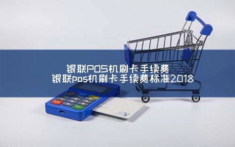 银联POS机刷卡手续费（银联POS机刷卡手续费标准2018）