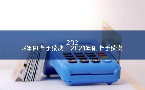2023年刷卡手续费（2021年刷卡手续费）