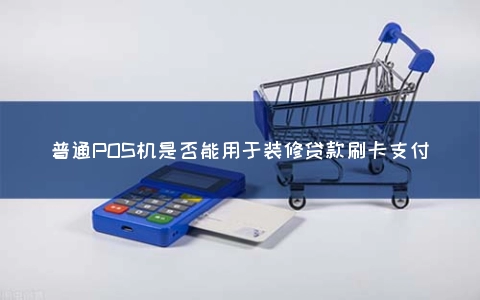 普通POS机是否能用于装修贷款刷卡支付