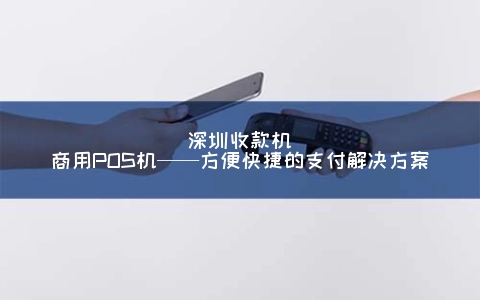深圳收款机商用POS机——方便快捷的支付解决方案
