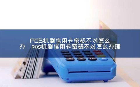 POS机刷信用卡密码不对怎么办（POS机刷信用卡密码不对怎么申请）