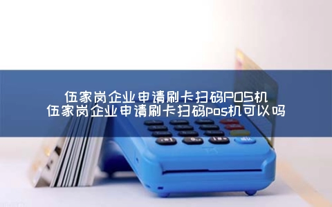 伍家岗企业申请刷卡扫码POS机（伍家岗企业申请刷卡扫码POS机可以吗）
