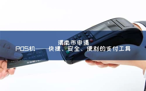 渭南市申请POS机——快捷、安全、便利的支付工具