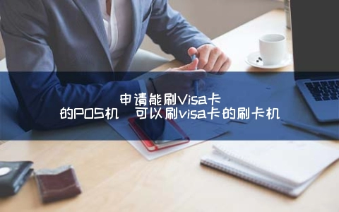 申请能刷Visa卡的POS机（可以刷visa卡的POS机）