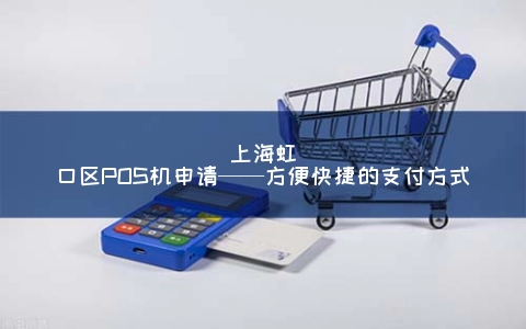 上海虹口区POS机申请——方便快捷的支付方式