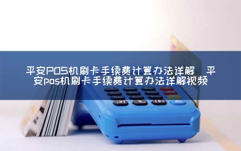 平安POS机刷卡手续费计算办法详解（平安POS机刷卡手续费计算办法详解视频）
