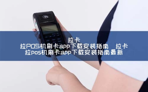 拉卡拉POS机刷卡app下载安装指南（拉卡拉POS机刷卡app下载安装指南最新）