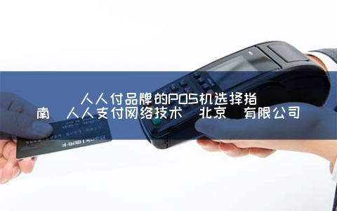 人人付品牌的POS机选择指南（人人支付网络技术(北京)有限公司）