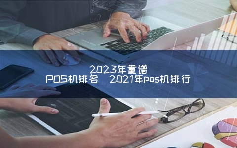 2023年靠谱POS机排名（2021年POS机排行）