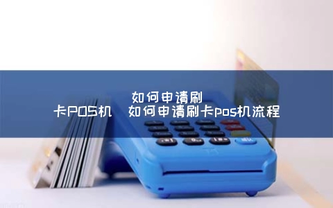 怎么申请刷卡POS机（怎么申请刷卡POS机步骤）