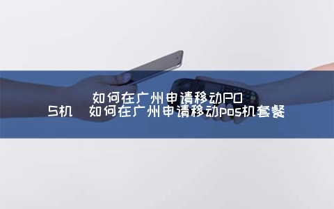 怎么在广州申请移动POS机（怎么在广州申请移动POS机套餐）
